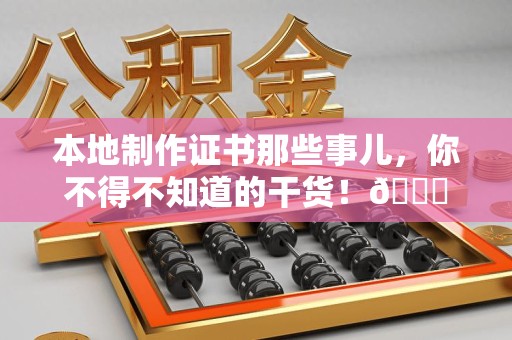 大田本地制作证书那些事儿，你不得不知道的干货！😎